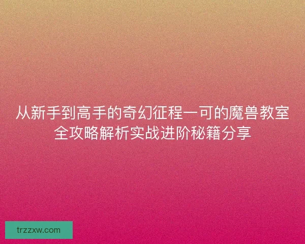 从新手到高手的奇幻征程一可的魔兽教室全攻略解析实战进阶秘籍分享