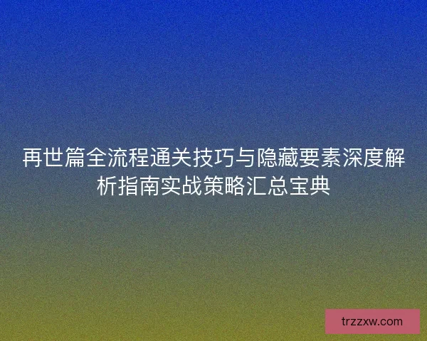 再世篇全流程通关技巧与隐藏要素深度解析指南实战策略汇总宝典