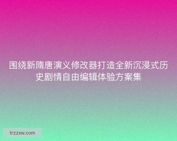 围绕新隋唐演义修改器打造全新沉浸式历史剧情自由编辑体验方案集
