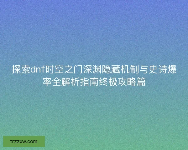 探索dnf时空之门深渊隐藏机制与史诗爆率全解析指南终极攻略篇