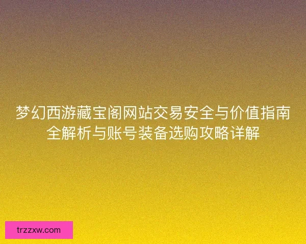 梦幻西游藏宝阁网站交易安全与价值指南全解析与账号装备选购攻略详解