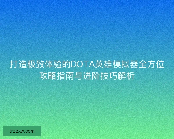 打造极致体验的DOTA英雄模拟器全方位攻略指南与进阶技巧解析