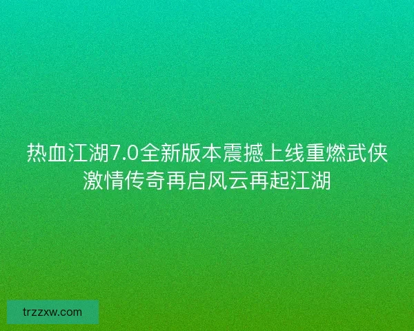 热血江湖7.0全新版本震撼上线重燃武侠激情传奇再启风云再起江湖