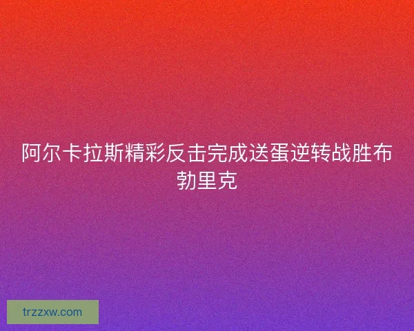 阿尔卡拉斯精彩反击完成送蛋逆转战胜布勃里克